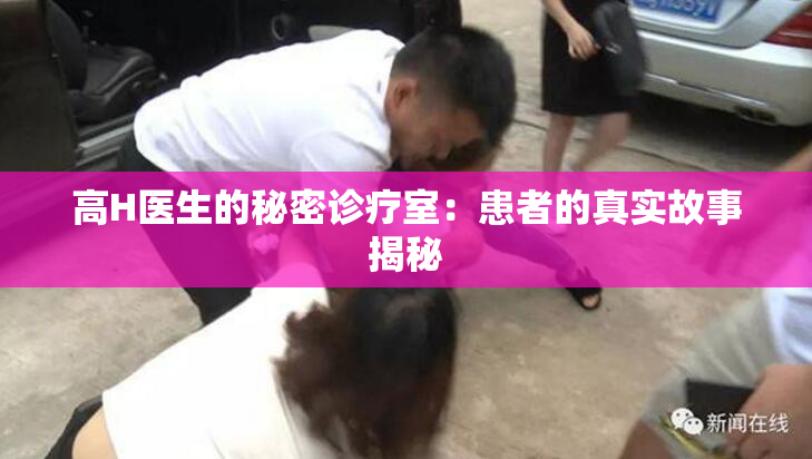 高H医生的秘密诊疗室：患者的真实故事揭秘