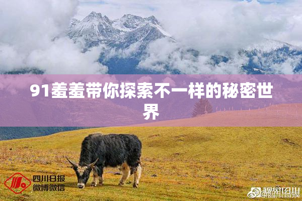 91羞羞带你探索不一样的秘密世界