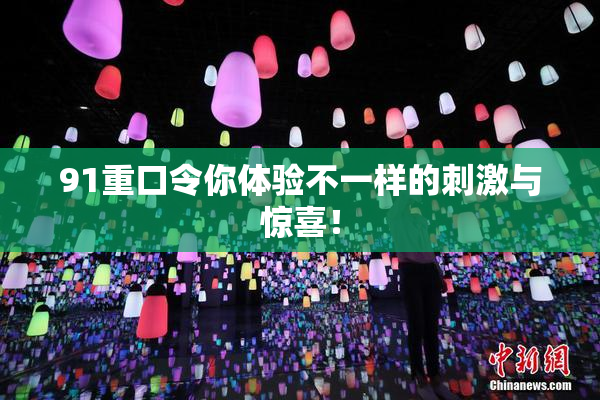 91重口令你体验不一样的刺激与惊喜！