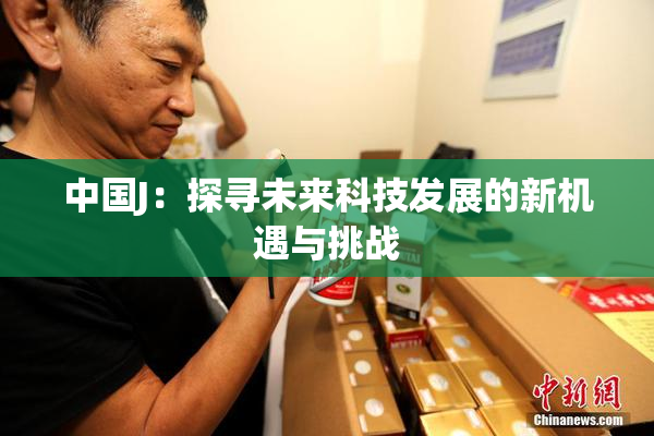中国J：探寻未来科技发展的新机遇与挑战