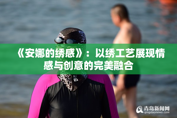 《安娜的绣感》：以绣工艺展现情感与创意的完美融合