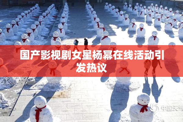 国产影视剧女星杨幂在线活动引发热议