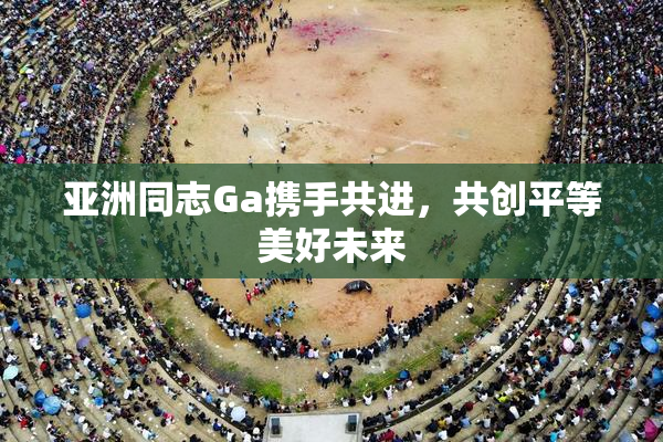 亚洲同志Ga携手共进，共创平等美好未来