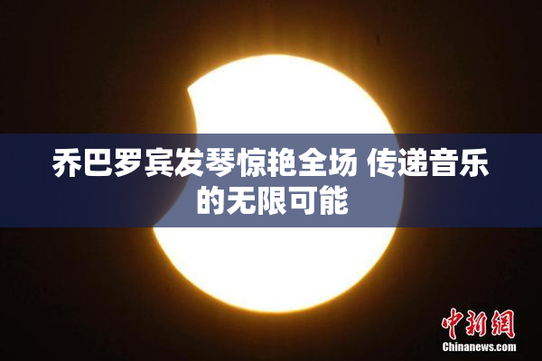 乔巴罗宾发琴惊艳全场 传递音乐的无限可能