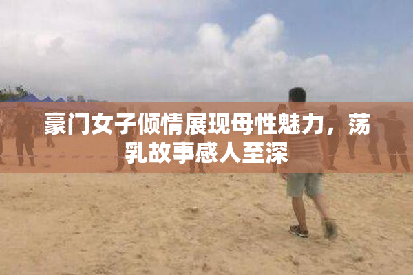 豪门女子倾情展现母性魅力，荡乳故事感人至深