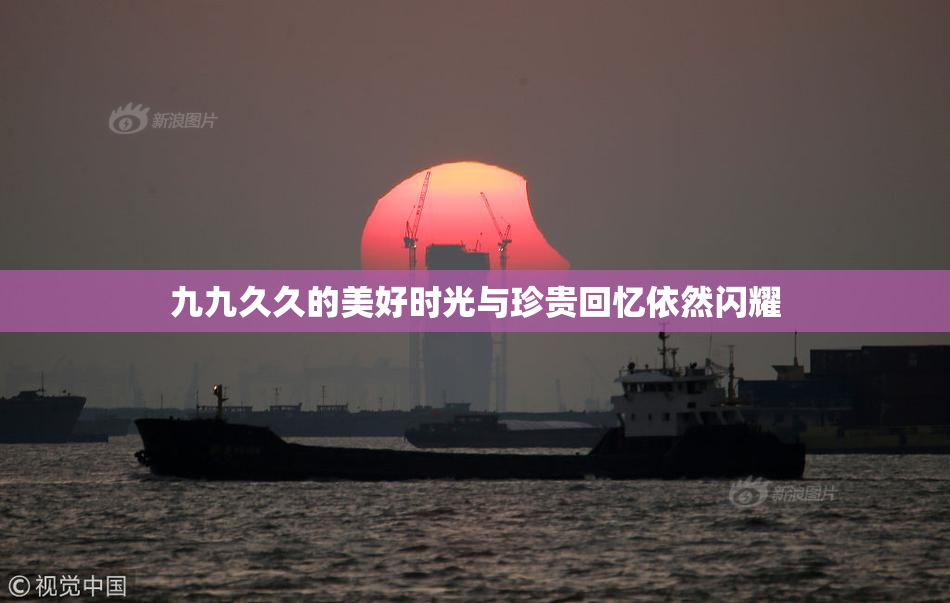 九九久久的美好时光与珍贵回忆依然闪耀