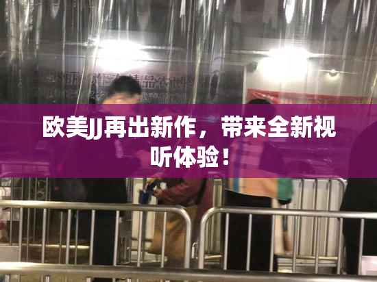 欧美JJ再出新作，带来全新视听体验！