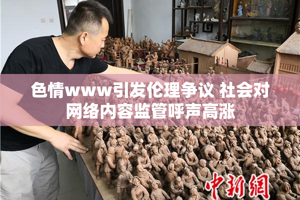 色情www引发伦理争议 社会对网络内容监管呼声高涨