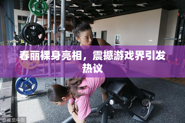 春丽裸身亮相，震撼游戏界引发热议