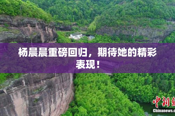 杨晨晨重磅回归，期待她的精彩表现！