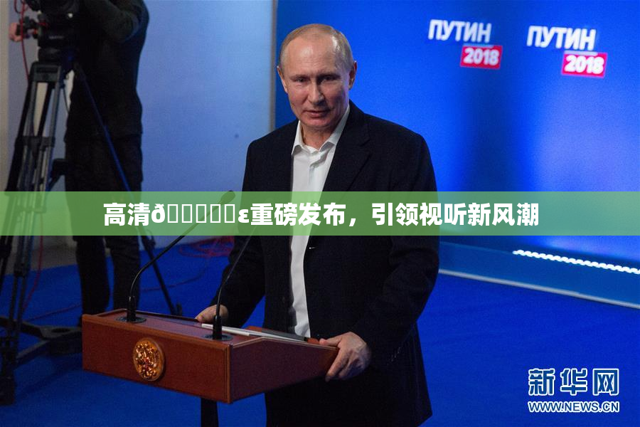 高清🔞❌‌ε重磅发布，引领视听新风潮