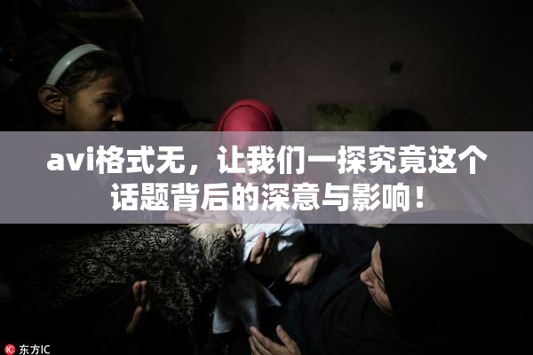 avi格式无，让我们一探究竟这个话题背后的深意与影响！