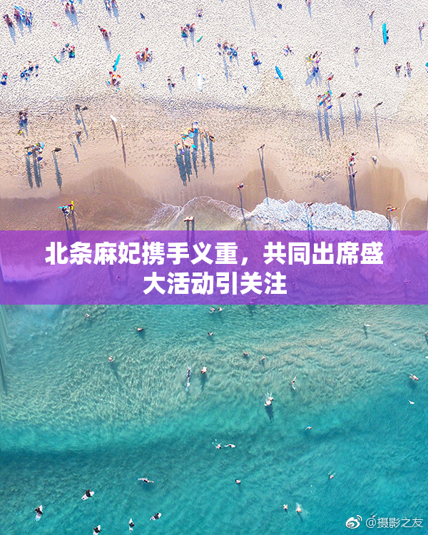 北条麻妃携手义重，共同出席盛大活动引关注
