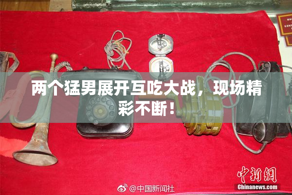 两个猛男展开互吃大战，现场精彩不断！