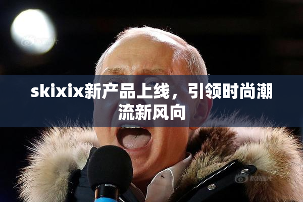 skixix新产品上线，引领时尚潮流新风向