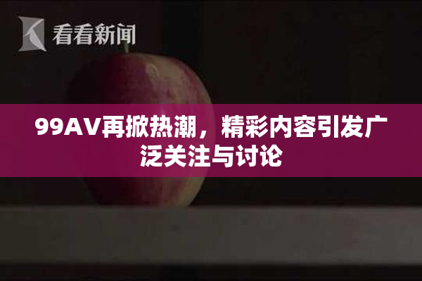 99AV再掀热潮，精彩内容引发广泛关注与讨论