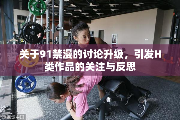 关于91禁漫的讨论升级，引发H类作品的关注与反思