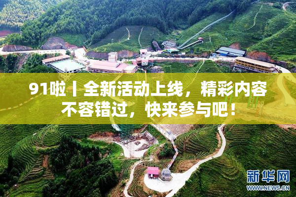 91啦丨全新活动上线，精彩内容不容错过，快来参与吧！