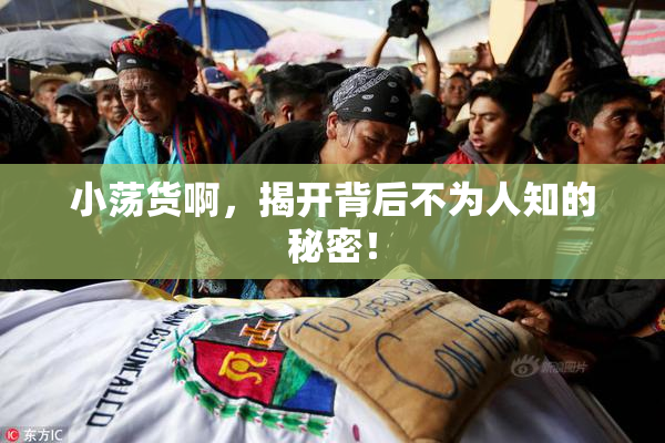 小荡货啊，揭开背后不为人知的秘密！