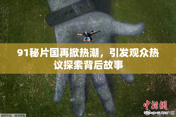 91秘片国再掀热潮，引发观众热议探索背后故事