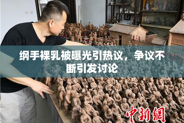 纲手裸乳被曝光引热议，争议不断引发讨论