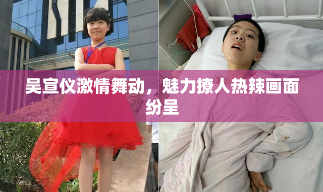 吴宣仪激情舞动，魅力撩人热辣画面纷呈