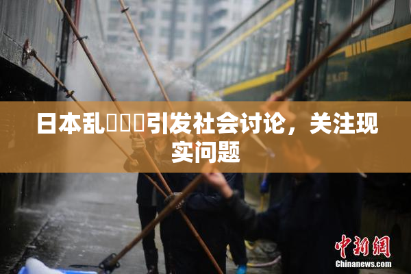 日本乱婬妺妺引发社会讨论，关注现实问题