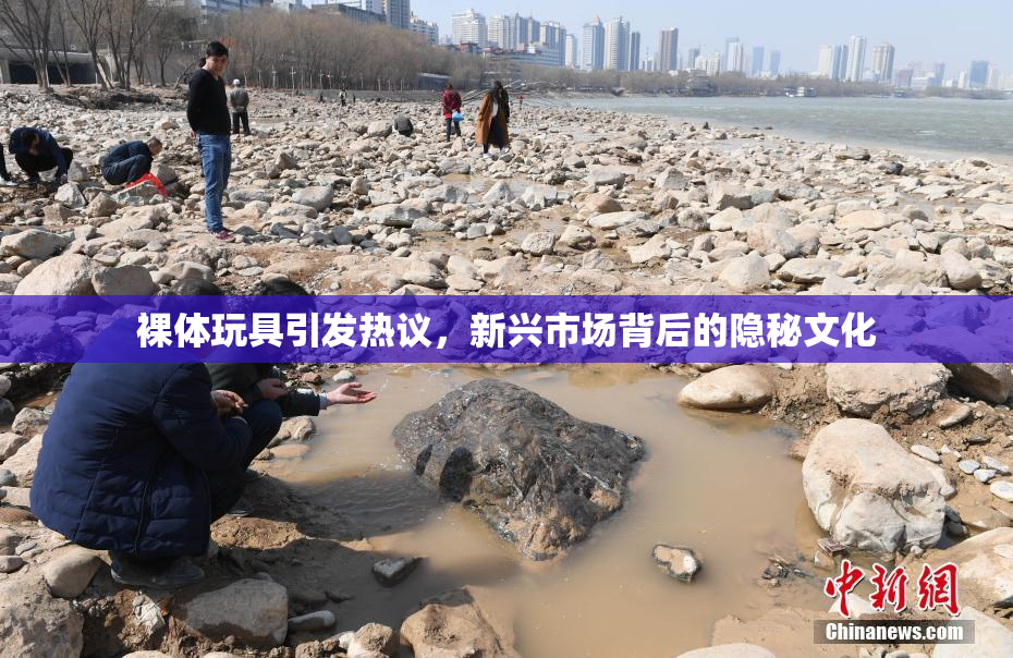 裸体玩具引发热议，新兴市场背后的隐秘文化