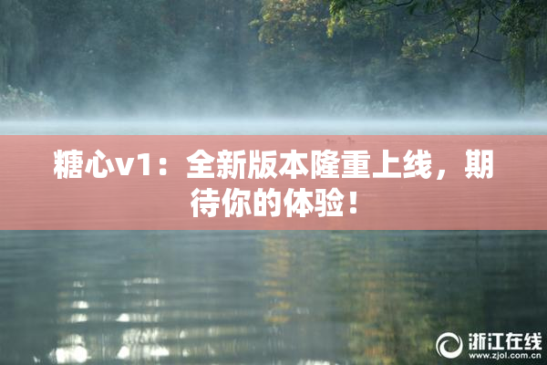 糖心v1：全新版本隆重上线，期待你的体验！