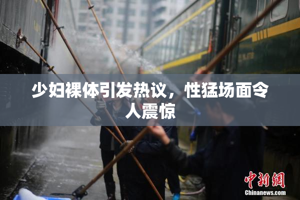 少妇裸体引发热议，性猛场面令人震惊