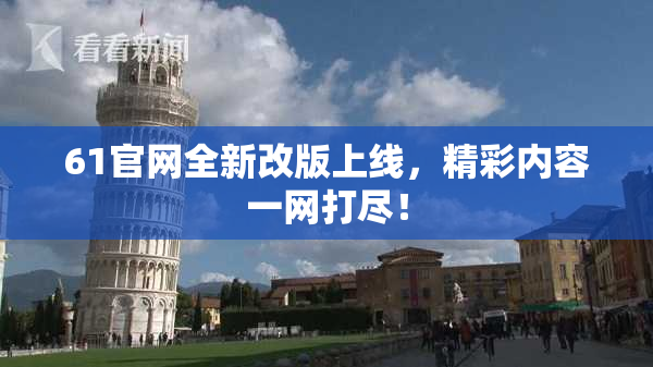 61官网全新改版上线，精彩内容一网打尽！