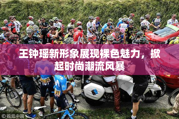 王钟瑶新形象展现裸色魅力，掀起时尚潮流风暴