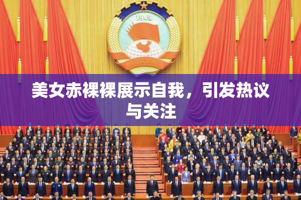 美女赤裸裸展示自我，引发热议与关注