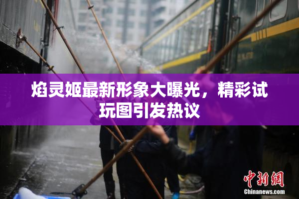 焰灵姬最新形象大曝光，精彩试玩图引发热议
