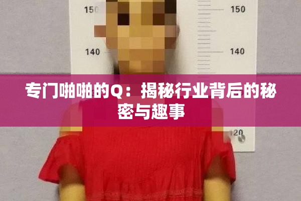专门啪啪的Q：揭秘行业背后的秘密与趣事