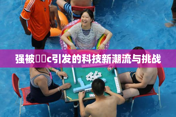 强被❌‌c引发的科技新潮流与挑战