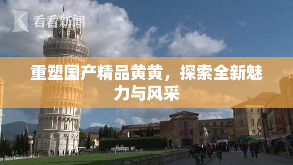 重塑国产精品黄黄，探索全新魅力与风采