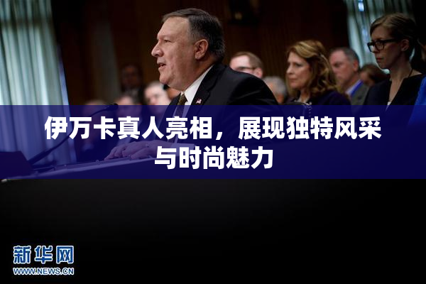伊万卡真人亮相，展现独特风采与时尚魅力