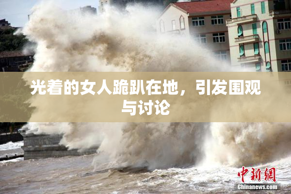 光着的女人跪趴在地，引发围观与讨论