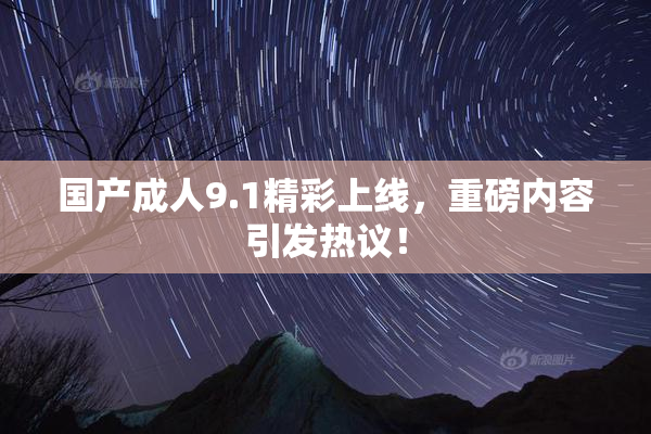 国产成人9.1精彩上线，重磅内容引发热议！