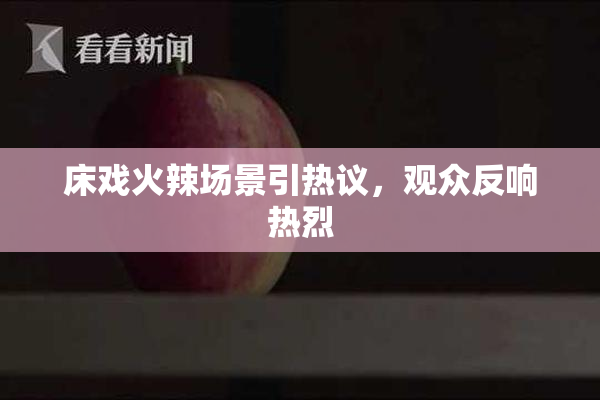床戏火辣场景引热议，观众反响热烈