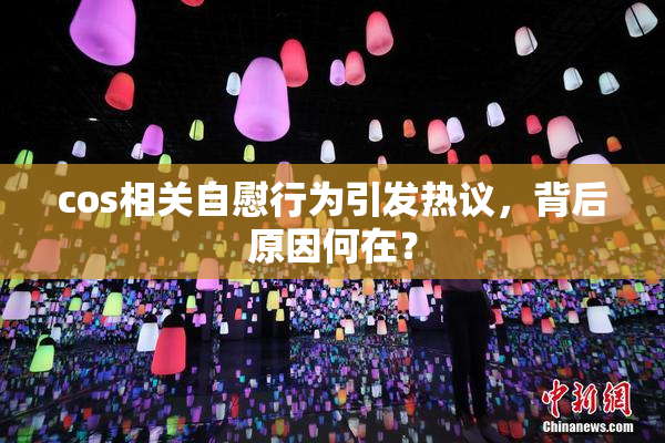 cos相关自慰行为引发热议，背后原因何在？
