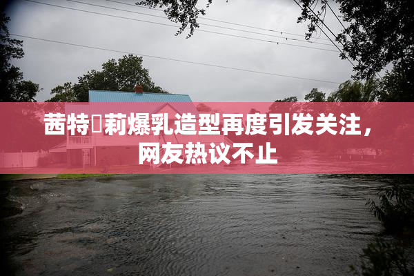 茜特菈莉爆乳造型再度引发关注，网友热议不止