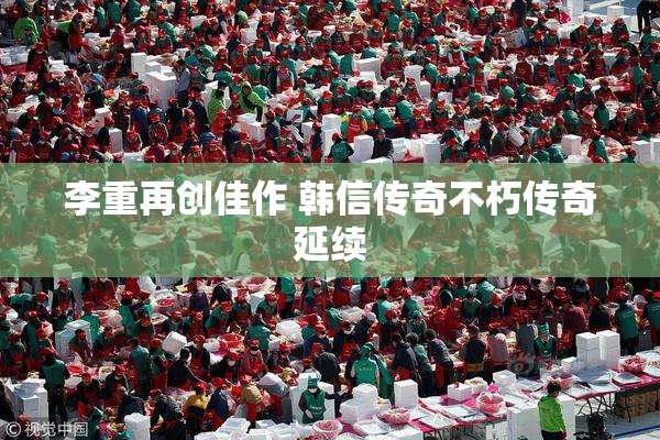 李重再创佳作 韩信传奇不朽传奇延续
