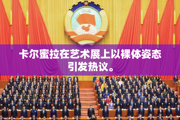 卡尔蜜拉在艺术展上以裸体姿态引发热议。