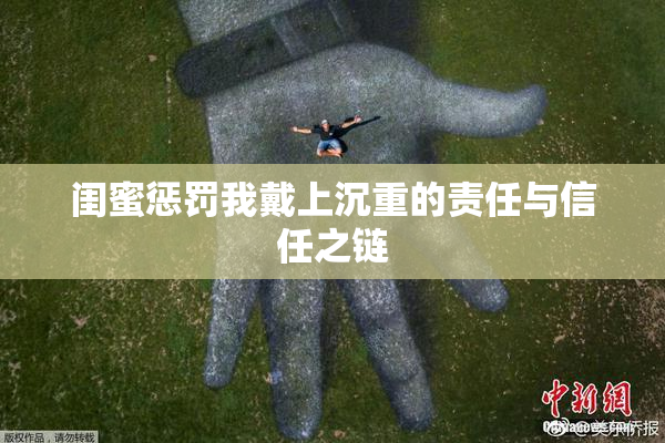 闺蜜惩罚我戴上沉重的责任与信任之链