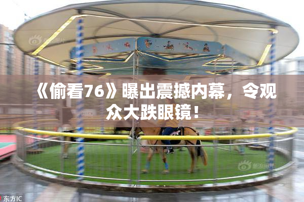 《偷看76》曝出震撼内幕，令观众大跌眼镜！