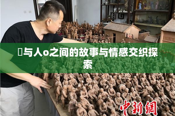 嘼与人o之间的故事与情感交织探索