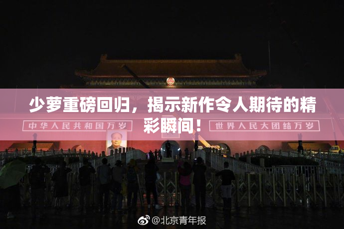 少萝重磅回归，揭示新作令人期待的精彩瞬间！