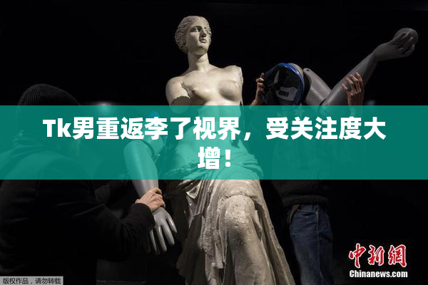 Tk男重返李了视界，受关注度大增！